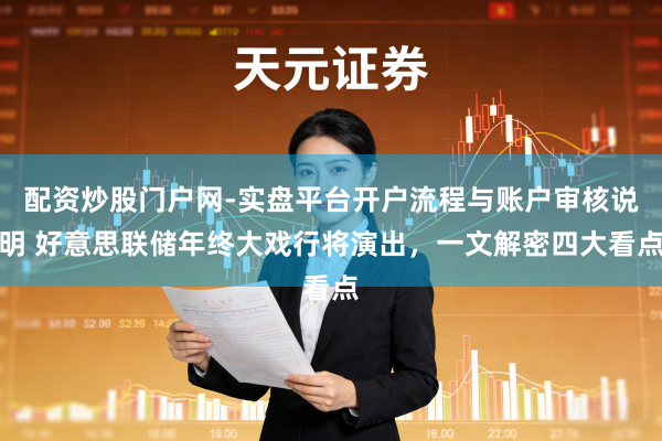 配资炒股门户网-实盘平台开户流程与账户审核说明 好意思联储年终大戏行将演出，一文解密四大看点