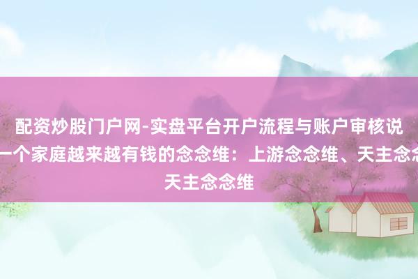 配资炒股门户网-实盘平台开户流程与账户审核说明 一个家庭越来越有钱的念念维:上游念念维、天主念念维