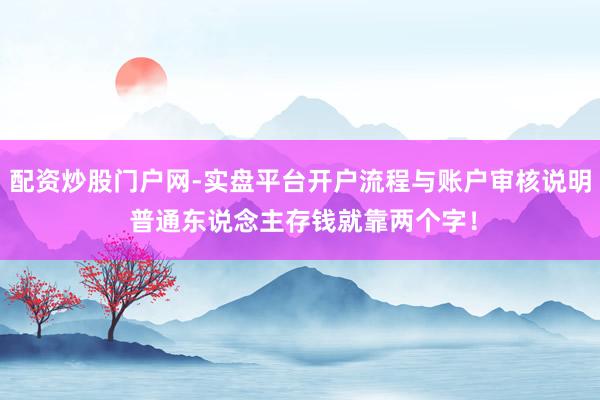 配资炒股门户网-实盘平台开户流程与账户审核说明 普通东说念主存钱就靠两个字!