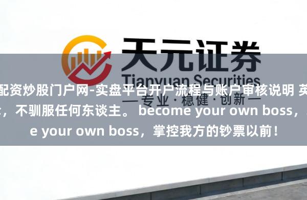 配资炒股门户网-实盘平台开户流程与账户审核说明 英雄念念维:驯服庆幸,不驯服任何东谈主。 become your own boss,掌控我方的钞票以前!