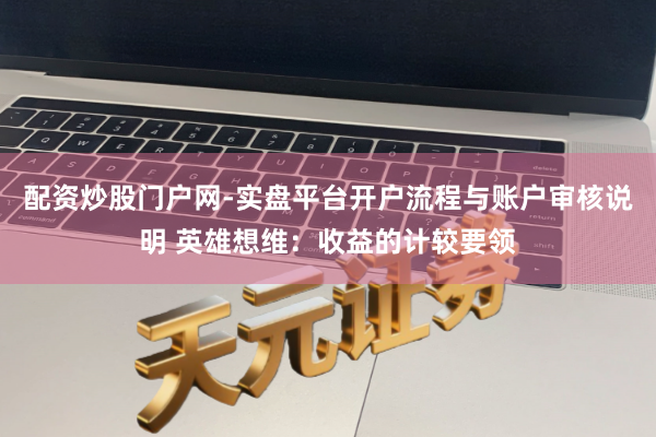 配资炒股门户网-实盘平台开户流程与账户审核说明 英雄想维：收益的计较要领