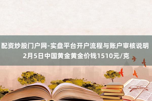 配资炒股门户网-实盘平台开户流程与账户审核说明 2月5日中国黄金黄金价钱1510元/克