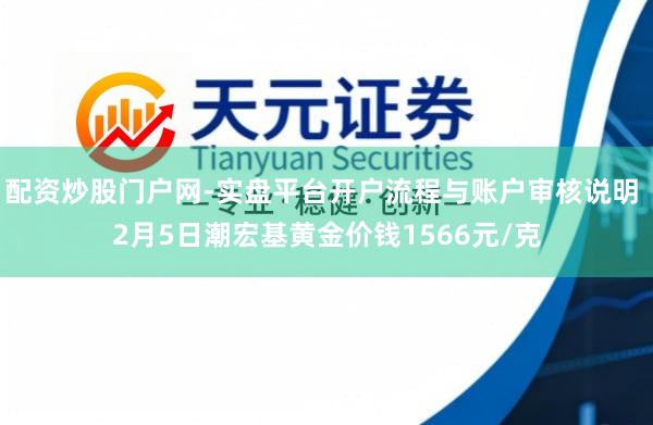 配资炒股门户网-实盘平台开户流程与账户审核说明 2月5日潮宏基黄金价钱1566元/克