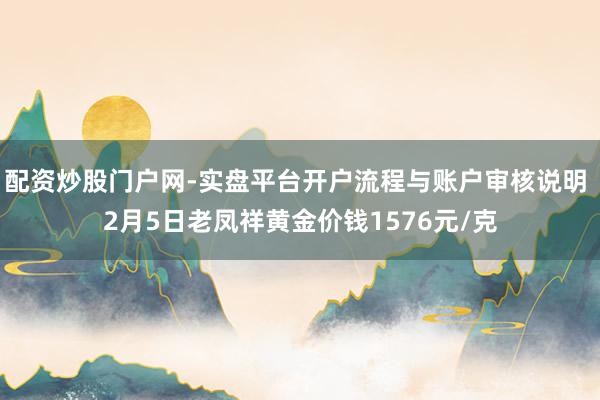 配资炒股门户网-实盘平台开户流程与账户审核说明 2月5日老凤祥黄金价钱1576元/克
