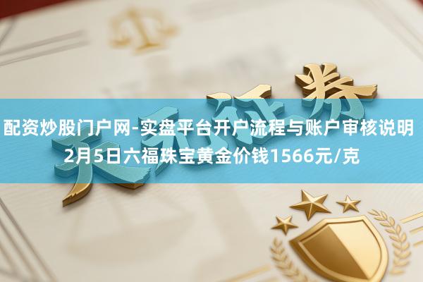 配资炒股门户网-实盘平台开户流程与账户审核说明 2月5日六福珠宝黄金价钱1566元/克