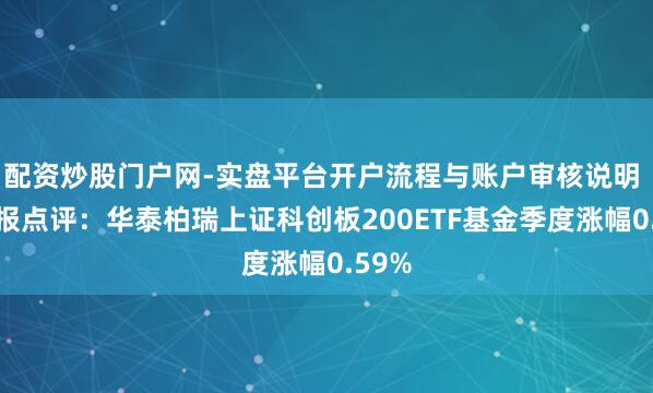 配资炒股门户网-实盘平台开户流程与账户审核说明 四季报点评：华泰柏瑞上证科创板200ETF基金季度涨幅0.59%