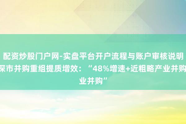 配资炒股门户网-实盘平台开户流程与账户审核说明 深市并购重组提质增效:“48%增速+近粗略产业并购”
