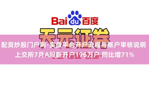 配资炒股门户网-实盘平台开户流程与账户审核说明 上交所7月A股新开户196万户 同比增71%
