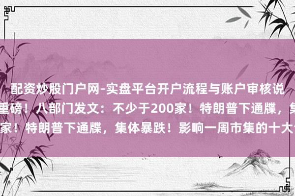 配资炒股门户网-实盘平台开户流程与账户审核说明 周末利好!央行,重磅!八部门发文:不少于200家!特朗普下通牒,集体暴跌!影响一周市集的十大音讯
