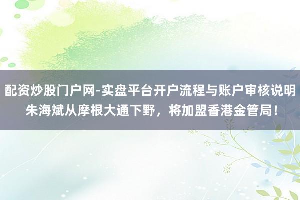 配资炒股门户网-实盘平台开户流程与账户审核说明 朱海斌从摩根大通下野,将加盟香港金管局!