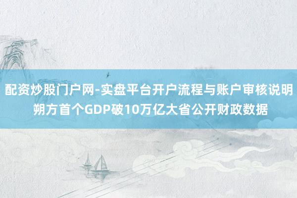 配资炒股门户网-实盘平台开户流程与账户审核说明 朔方首个GDP破10万亿大省公开财政数据