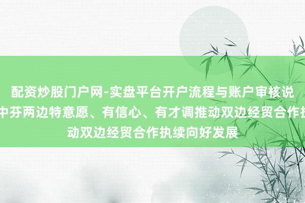 配资炒股门户网-实盘平台开户流程与账户审核说明 商务部：中芬两边特意愿、有信心、有才调推动双边经贸合作执续向好发展