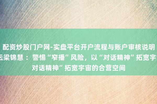 配资炒股门户网-实盘平台开户流程与账户审核说明 宇宙经济论坛梁锦慧 ：警惕“窄播”风险，以“对话精神”拓宽宇宙的合营空间