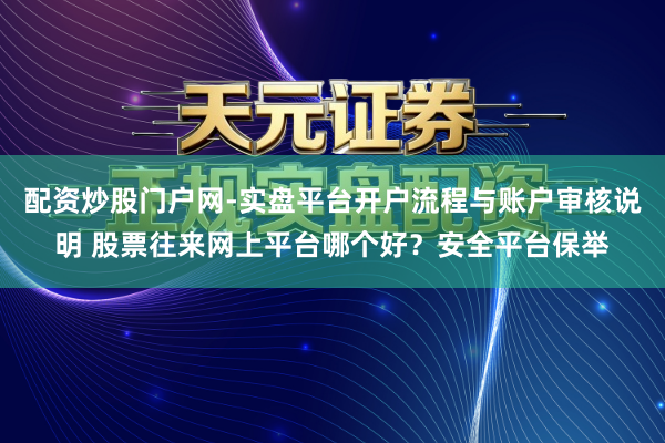 配资炒股门户网-实盘平台开户流程与账户审核说明 股票往来网上平台哪个好?安全平台保举
