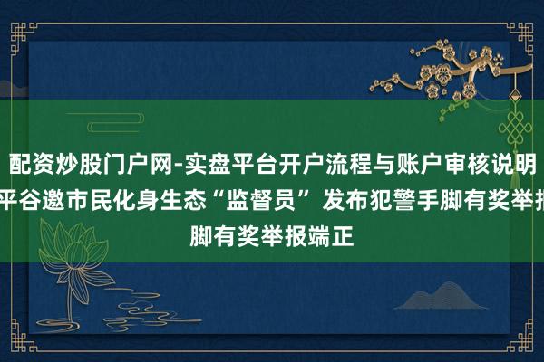 配资炒股门户网-实盘平台开户流程与账户审核说明 北京平谷邀市民化身生态“监督员” 发布犯警手脚有奖举报端正