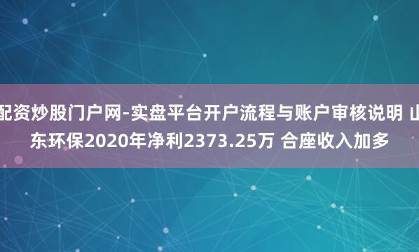 配资炒股门户网-实盘平台开户流程与账户审核说明 山东环保2020年净利2373.25万 合座收入加多