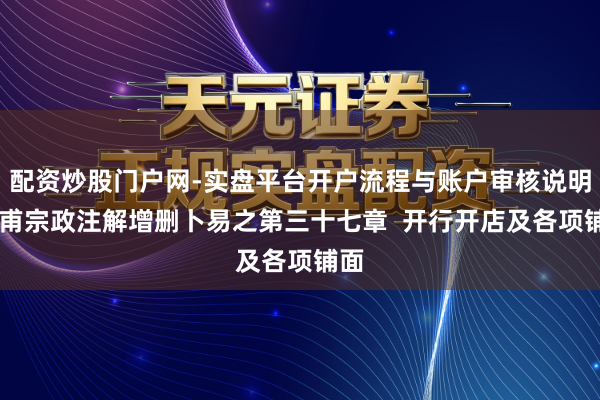 配资炒股门户网-实盘平台开户流程与账户审核说明 皇甫宗政注解增删卜易之第三十七章  开行开店及各项铺面