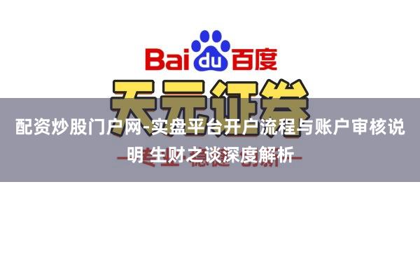 配资炒股门户网-实盘平台开户流程与账户审核说明 生财之谈深度解析