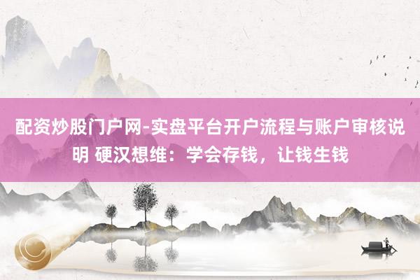 配资炒股门户网-实盘平台开户流程与账户审核说明 硬汉想维:学会存钱,让钱生钱