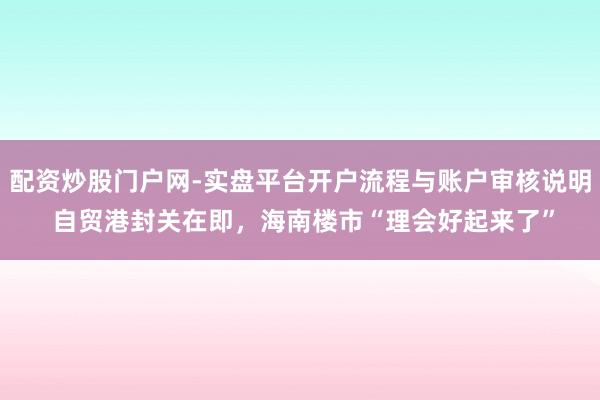 配资炒股门户网-实盘平台开户流程与账户审核说明 自贸港封关在即,海南楼市“理会好起来了”