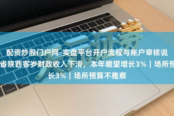 配资炒股门户网-实盘平台开户流程与账户审核说明 煤炭大省陕西客岁财政收入下滑，本年瞻望增长3%｜场所预算不雅察