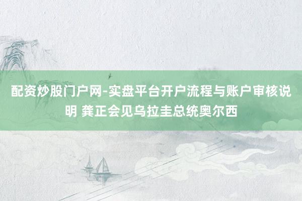 配资炒股门户网-实盘平台开户流程与账户审核说明 龚正会见乌拉圭总统奥尔西