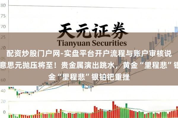 配资炒股门户网-实盘平台开户流程与账户审核说明 百亿好意思元抛压将至!贵金属演出跳水,黄金“里程悲”银铂钯重挫