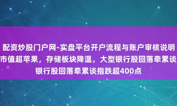 配资炒股门户网-实盘平台开户流程与账户审核说明 谷歌涨2.5%市值超苹果，存储板块降温，大型银行股回落牵累谈指跌超400点