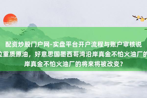 配资炒股门户网-实盘平台开户流程与账户审核说明 对接委内瑞拉重质原油，好意思国墨西哥湾沿岸真金不怕火油厂的将来将被改变？