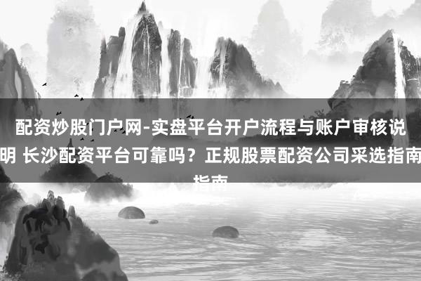 配资炒股门户网-实盘平台开户流程与账户审核说明 长沙配资平台可靠吗？正规股票配资公司采选指南