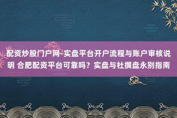 配资炒股门户网-实盘平台开户流程与账户审核说明 合肥配资平台可靠吗？实盘与杜撰盘永别指南