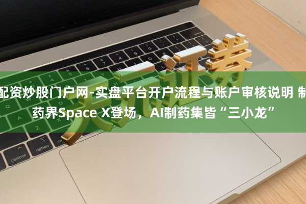 配资炒股门户网-实盘平台开户流程与账户审核说明 制药界Space X登场，AI制药集皆“三小龙”
