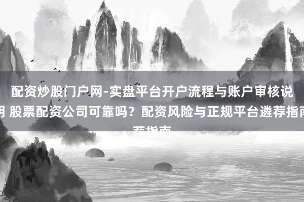 配资炒股门户网-实盘平台开户流程与账户审核说明 股票配资公司可靠吗？配资风险与正规平台遴荐指南