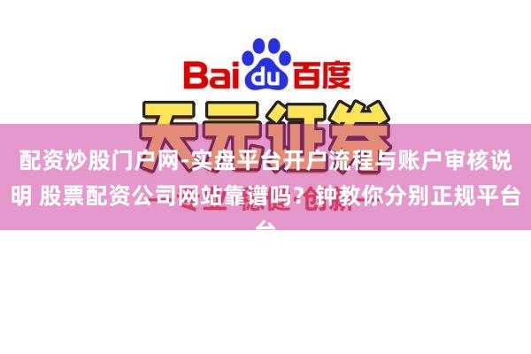 配资炒股门户网-实盘平台开户流程与账户审核说明 股票配资公司网站靠谱吗？钟教你分别正规平台