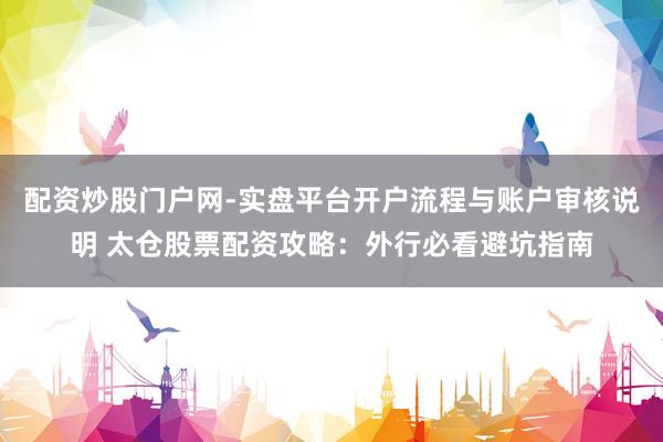 配资炒股门户网-实盘平台开户流程与账户审核说明 太仓股票配资攻略：外行必看避坑指南