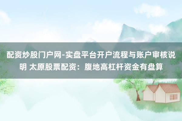 配资炒股门户网-实盘平台开户流程与账户审核说明 太原股票配资：腹地高杠杆资金有盘算
