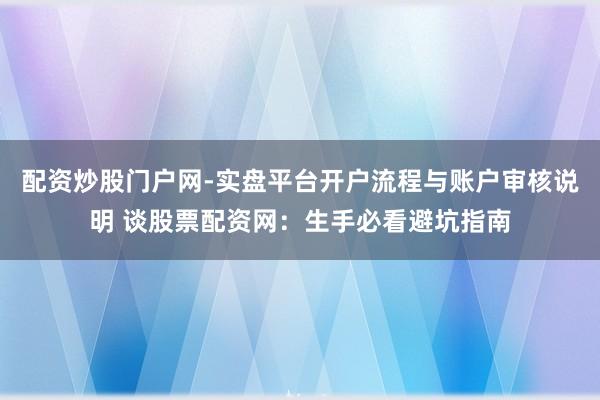 配资炒股门户网-实盘平台开户流程与账户审核说明 谈股票配资网：生手必看避坑指南