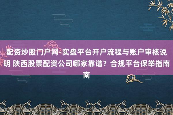 配资炒股门户网-实盘平台开户流程与账户审核说明 陕西股票配资公司哪家靠谱？合规平台保举指南