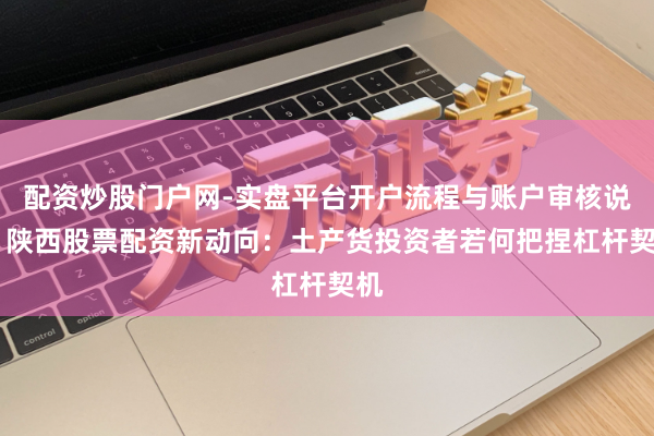 配资炒股门户网-实盘平台开户流程与账户审核说明 陕西股票配资新动向：土产货投资者若何把捏杠杆契机