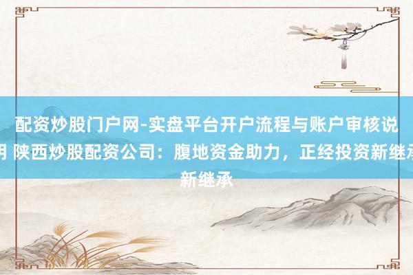 配资炒股门户网-实盘平台开户流程与账户审核说明 陕西炒股配资公司：腹地资金助力，正经投资新继承