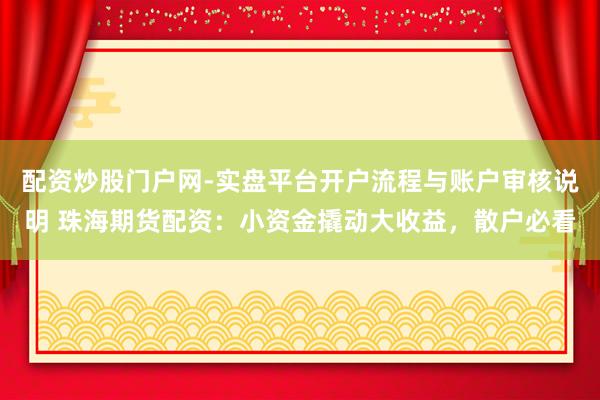 配资炒股门户网-实盘平台开户流程与账户审核说明 珠海期货配资：小资金撬动大收益，散户必看