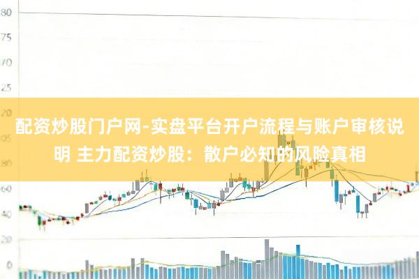 配资炒股门户网-实盘平台开户流程与账户审核说明 主力配资炒股：散户必知的风险真相