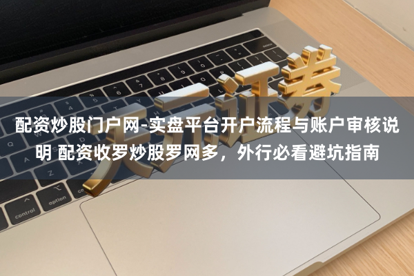 配资炒股门户网-实盘平台开户流程与账户审核说明 配资收罗炒股罗网多，外行必看避坑指南