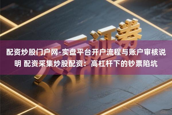 配资炒股门户网-实盘平台开户流程与账户审核说明 配资采集炒股配资：高杠杆下的钞票陷坑