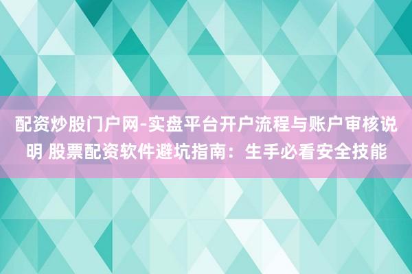 配资炒股门户网-实盘平台开户流程与账户审核说明 股票配资软件避坑指南：生手必看安全技能