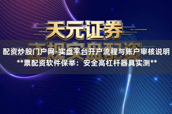 配资炒股门户网-实盘平台开户流程与账户审核说明 **票配资软件保举：安全高杠杆器具实测**