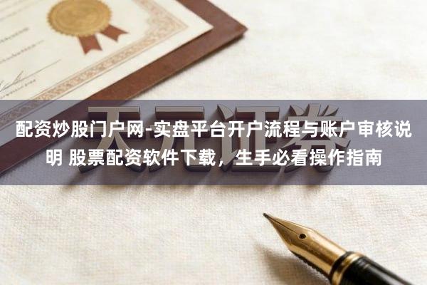 配资炒股门户网-实盘平台开户流程与账户审核说明 股票配资软件下载，生手必看操作指南