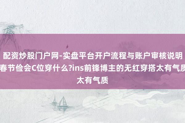 配资炒股门户网-实盘平台开户流程与账户审核说明 春节俭会C位穿什么?ins前锋博主的无红穿搭太有气质