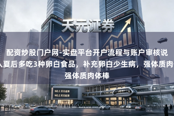 配资炒股门户网-实盘平台开户流程与账户审核说明 入夏后多吃3种卵白食品，补充卵白少生病，强体质肉体棒