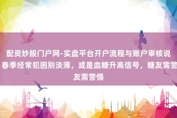 配资炒股门户网-实盘平台开户流程与账户审核说明 春季经常犯困别淡薄，或是血糖升高信号，糖友需警惕